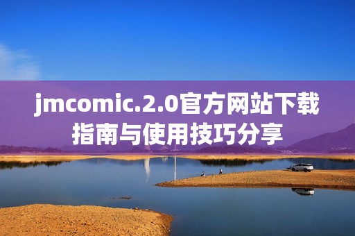 jmcomic.2.0官方网站下载指南与使用技巧分享