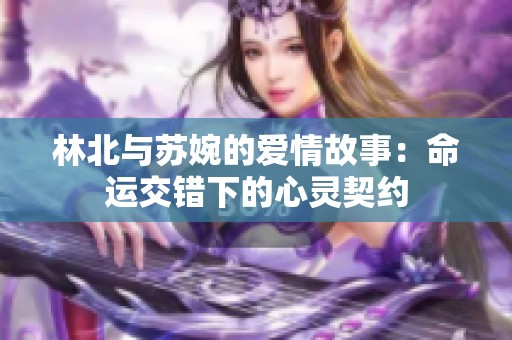 林北与苏婉的爱情故事：命运交错下的心灵契约