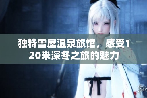 独特雪屋温泉旅馆，感受120米深冬之旅的魅力