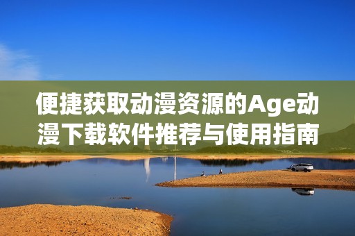 便捷获取动漫资源的Age动漫下载软件推荐与使用指南