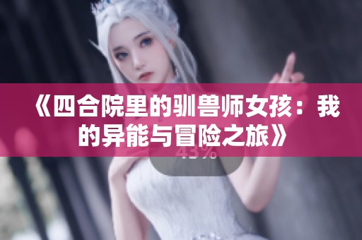 《四合院里的驯兽师女孩：我的异能与冒险之旅》