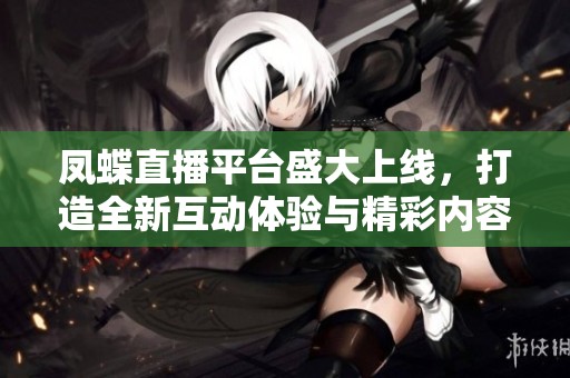 凤蝶直播平台盛大上线，打造全新互动体验与精彩内容