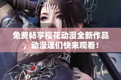 免费畅享樱花动漫全新作品，动漫迷们快来观看！