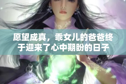 愿望成真，乖女儿的爸爸终于迎来了心中期盼的日子