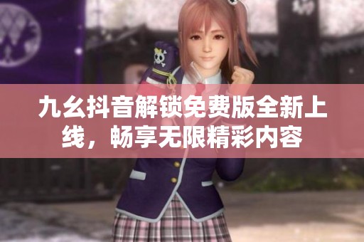 九幺抖音解锁免费版全新上线，畅享无限精彩内容