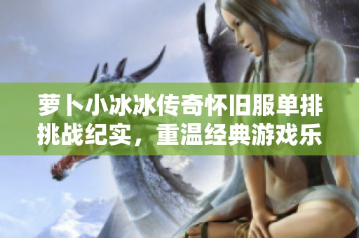 萝卜小冰冰传奇怀旧服单排挑战纪实，重温经典游戏乐趣
