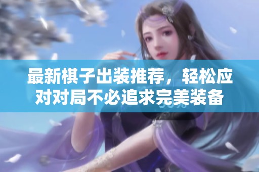 最新棋子出装推荐，轻松应对对局不必追求完美装备