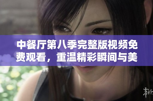 中餐厅第八季完整版视频免费观看，重温精彩瞬间与美食之旅