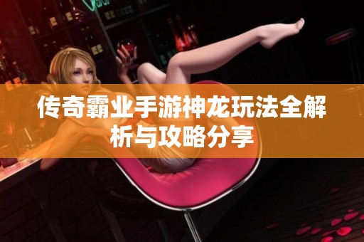 传奇霸业手游神龙玩法全解析与攻略分享