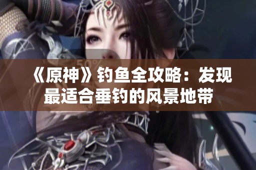 《原神》钓鱼全攻略：发现最适合垂钓的风景地带