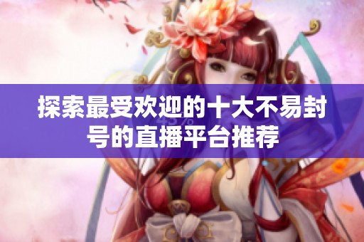 探索最受欢迎的十大不易封号的直播平台推荐