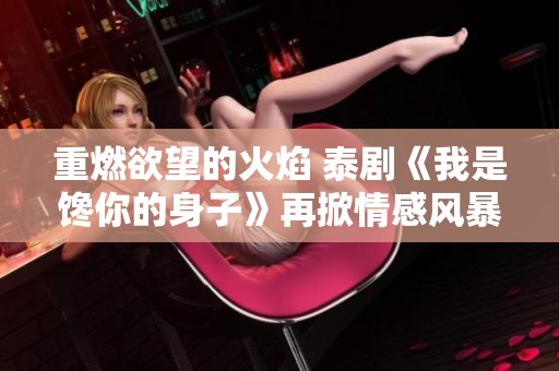 重燃欲望的火焰 泰剧《我是馋你的身子》再掀情感风暴