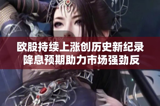 欧股持续上涨创历史新纪录 降息预期助力市场强劲反弹