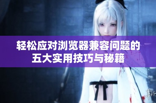 轻松应对浏览器兼容问题的五大实用技巧与秘籍