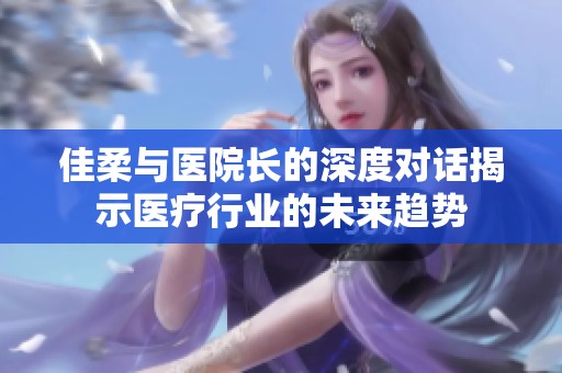 佳柔与医院长的深度对话揭示医疗行业的未来趋势