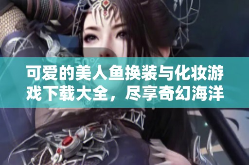 可爱的美人鱼换装与化妆游戏下载大全，尽享奇幻海洋之旅