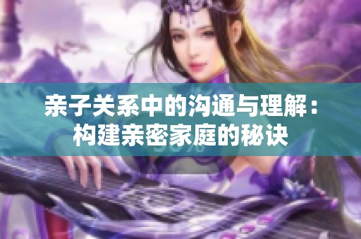 亲子关系中的沟通与理解：构建亲密家庭的秘诀