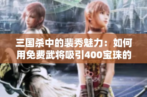 三国杀中的裴秀魅力：如何用免费武将吸引400宝珠的青睐