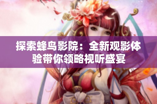 探索蜂鸟影院：全新观影体验带你领略视听盛宴
