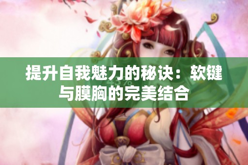 提升自我魅力的秘诀：软键与膜胸的完美结合