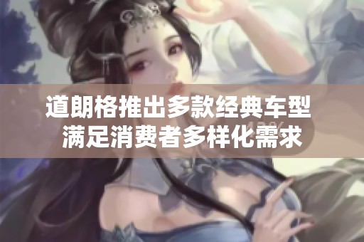 道朗格推出多款经典车型 满足消费者多样化需求