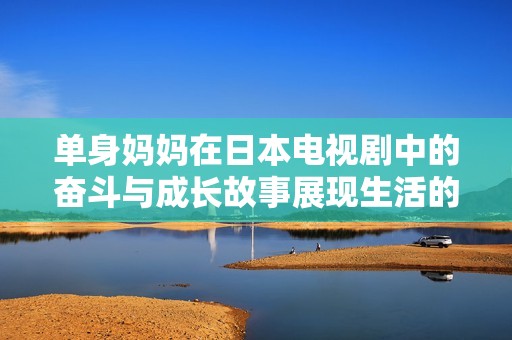 单身妈妈在日本电视剧中的奋斗与成长故事展现生活的真实面貌