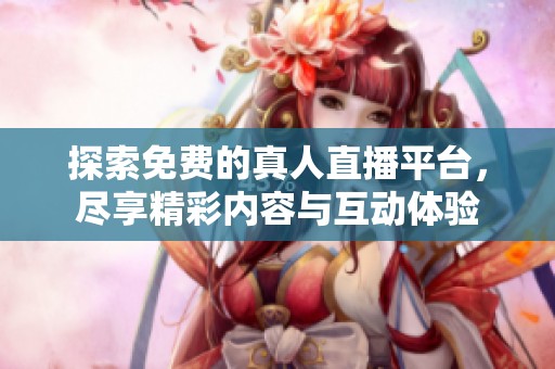 探索免费的真人直播平台，尽享精彩内容与互动体验