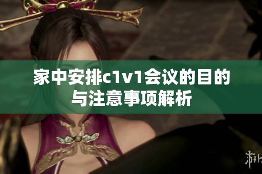 家中安排c1v1会议的目的与注意事项解析