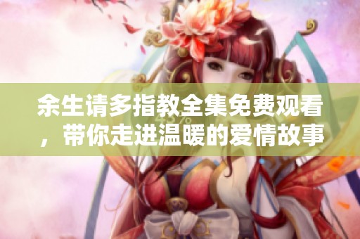 余生请多指教全集免费观看，带你走进温暖的爱情故事