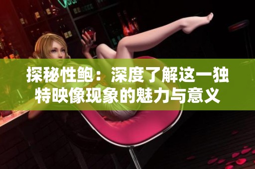 探秘性鲍：深度了解这一独特映像现象的魅力与意义