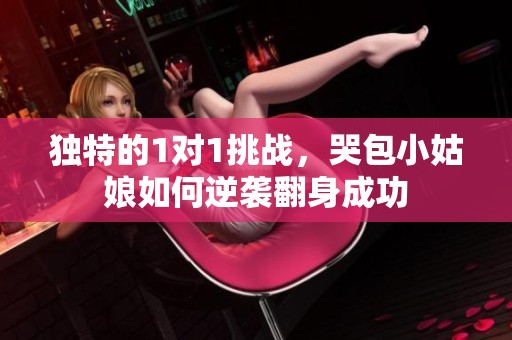 独特的1对1挑战，哭包小姑娘如何逆袭翻身成功