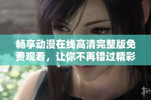 畅享动漫在线高清完整版免费观看，让你不再错过精彩内容