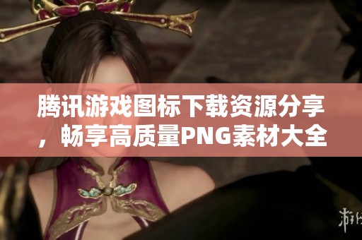 腾讯游戏图标下载资源分享，畅享高质量PNG素材大全