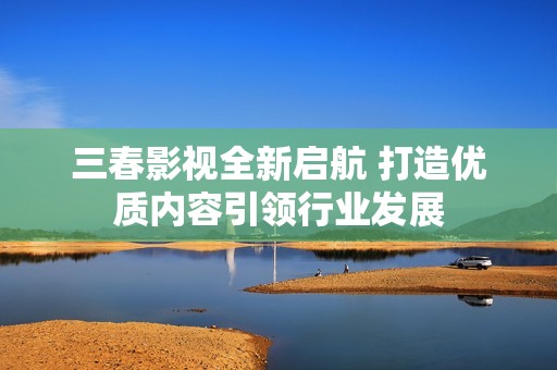 三春影视全新启航 打造优质内容引领行业发展