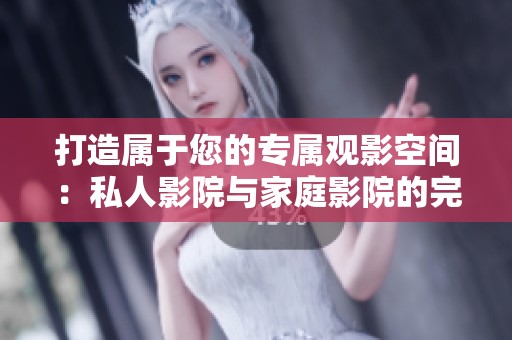 打造属于您的专属观影空间：私人影院与家庭影院的完美结合