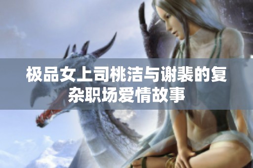 极品女上司桃洁与谢裴的复杂职场爱情故事