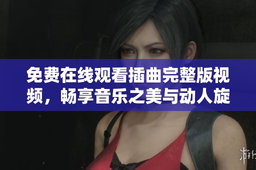 免费在线观看插曲完整版视频，畅享音乐之美与动人旋律