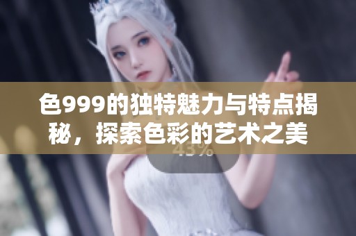 色999的独特魅力与特点揭秘，探索色彩的艺术之美