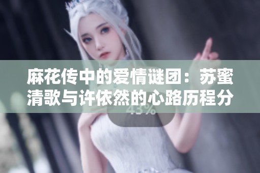 麻花传中的爱情谜团：苏蜜清歌与许依然的心路历程分析