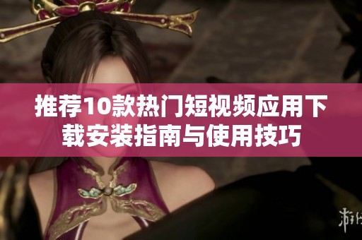 推荐10款热门短视频应用下载安装指南与使用技巧