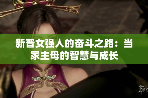 新晋女强人的奋斗之路：当家主母的智慧与成长