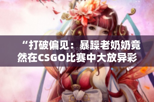 “打破偏见：暴躁老奶奶竟然在CSGO比赛中大放异彩的故事”
