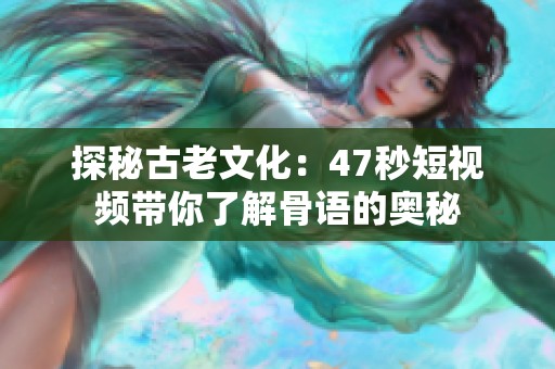 探秘古老文化：47秒短视频带你了解骨语的奥秘