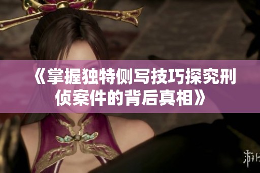 《掌握独特侧写技巧探究刑侦案件的背后真相》