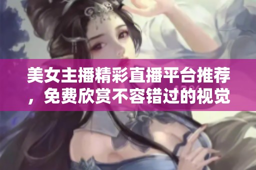 美女主播精彩直播平台推荐，免费欣赏不容错过的视觉盛宴