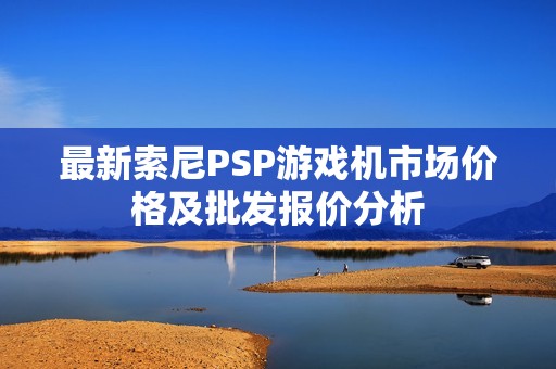 最新索尼PSP游戏机市场价格及批发报价分析
