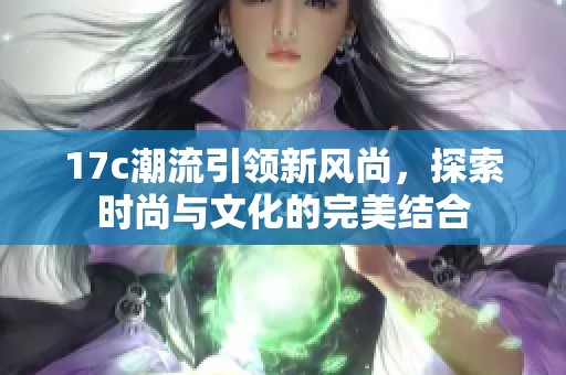 17c潮流引领新风尚，探索时尚与文化的完美结合