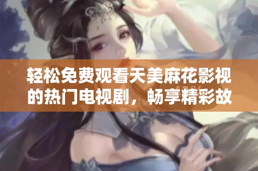 轻松免费观看天美麻花影视的热门电视剧，畅享精彩故事