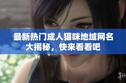 最新热门成人猫咪地域网名大揭秘，快来看看吧