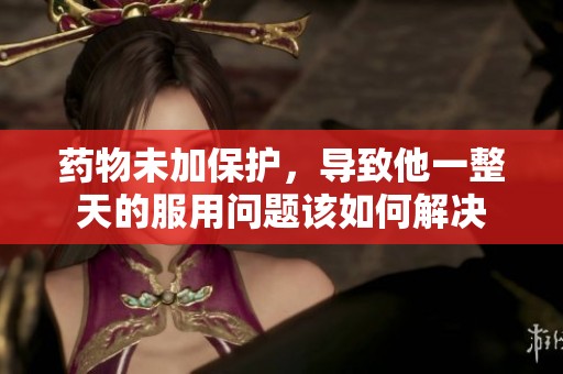 药物未加保护，导致他一整天的服用问题该如何解决